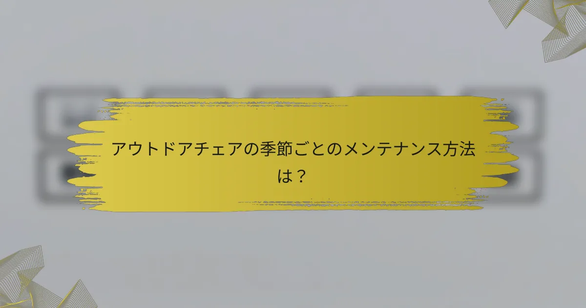 アウトドアチェアの季節ごとのメンテナンス方法は？
