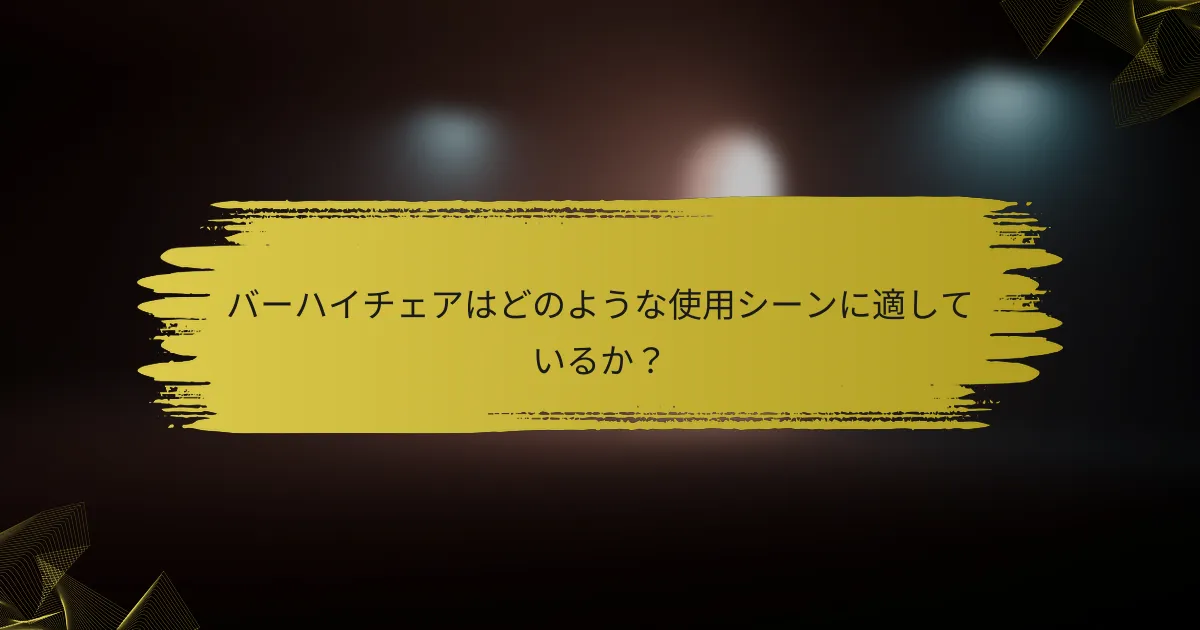 バーハイチェアはどのような使用シーンに適しているか？