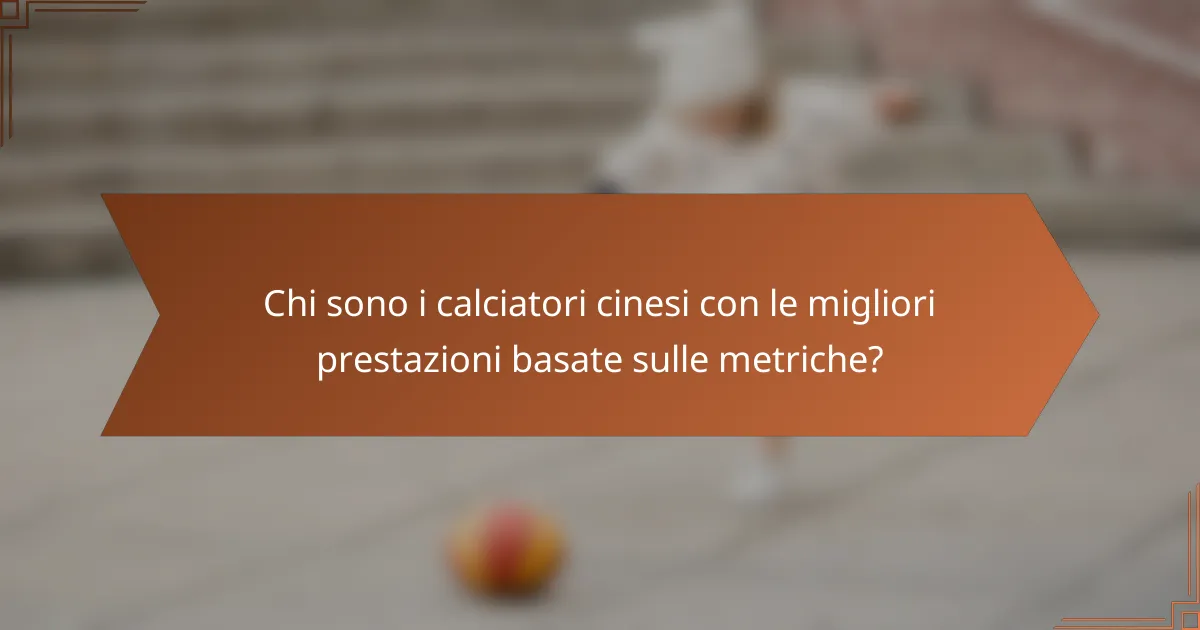 Chi sono i calciatori cinesi con le migliori prestazioni basate sulle metriche?