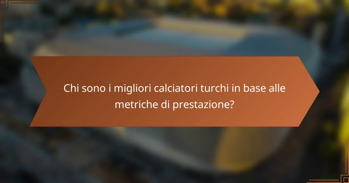 Chi sono i migliori calciatori turchi in base alle metriche di prestazione?