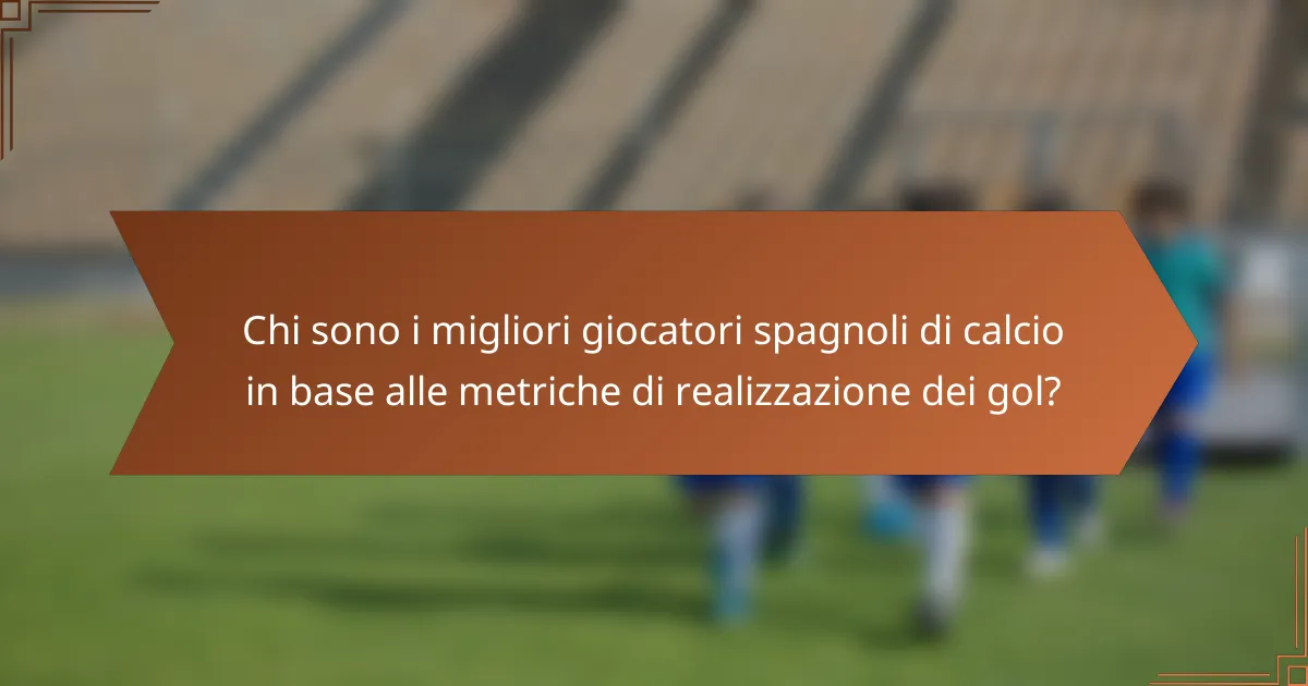 Chi sono i migliori giocatori spagnoli di calcio in base alle metriche di realizzazione dei gol?