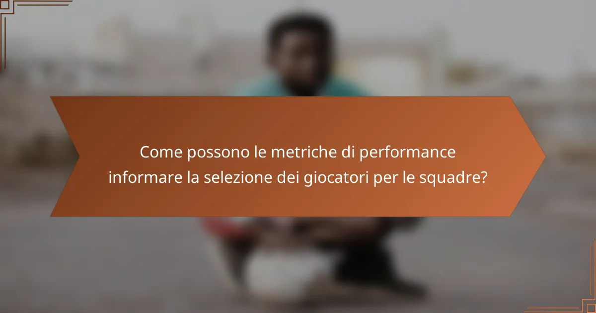 Come possono le metriche di performance informare la selezione dei giocatori per le squadre?