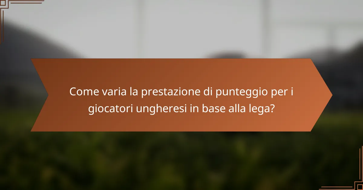 Come varia la prestazione di punteggio per i giocatori ungheresi in base alla lega?