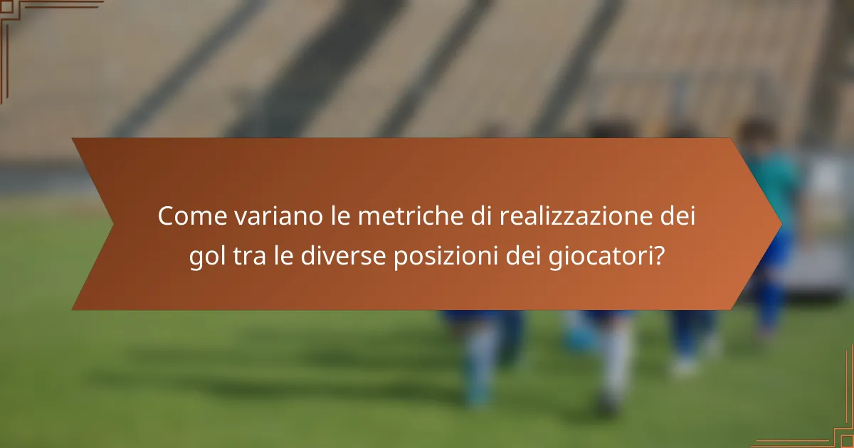 Come variano le metriche di realizzazione dei gol tra le diverse posizioni dei giocatori?