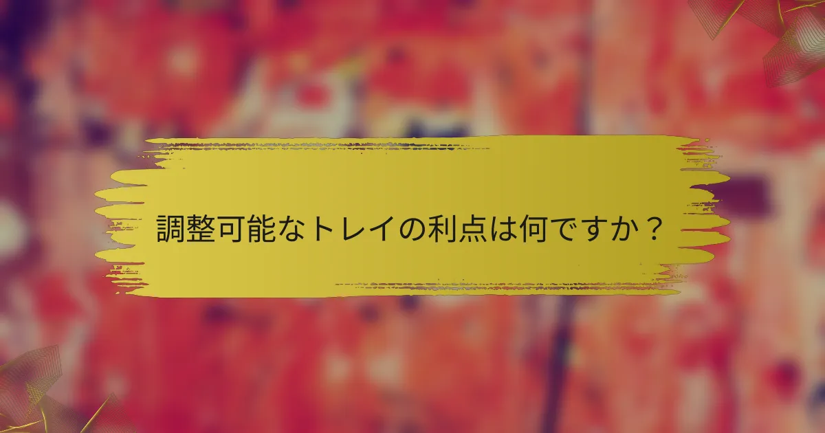 調整可能なトレイの利点は何ですか?