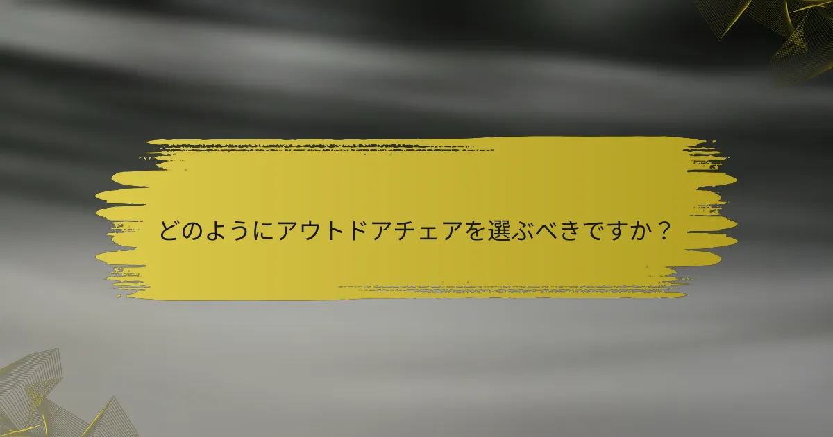 どのようにアウトドアチェアを選ぶべきですか？