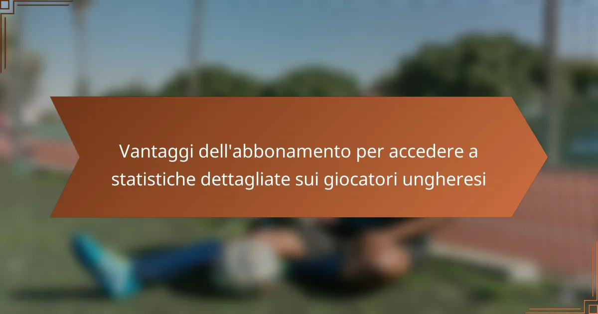 Vantaggi dell’abbonamento per accedere a statistiche dettagliate sui giocatori ungheresi