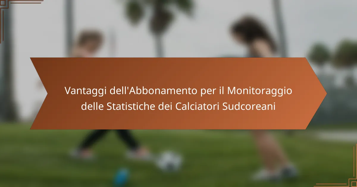 Vantaggi dell’Abbonamento per il Monitoraggio delle Statistiche dei Calciatori Sudcoreani