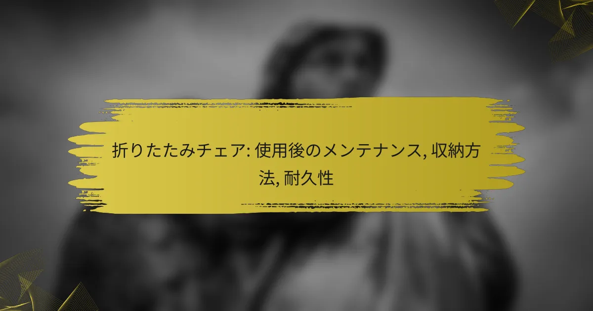 折りたたみチェア: 使用後のメンテナンス, 収納方法, 耐久性