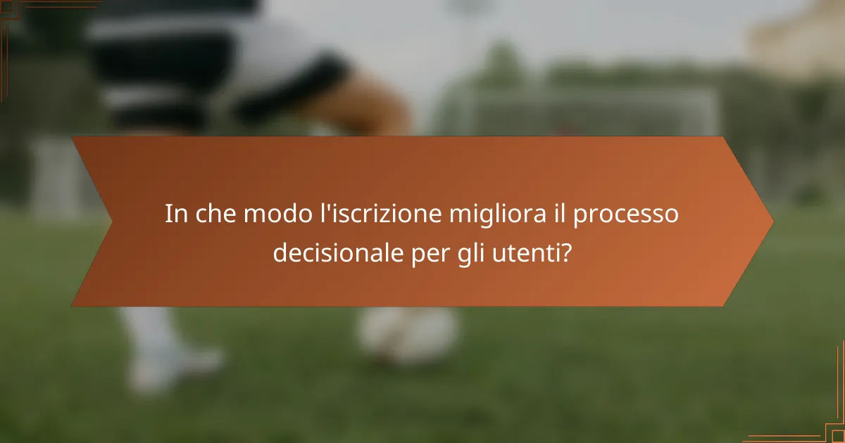 In che modo l'iscrizione migliora il processo decisionale per gli utenti?