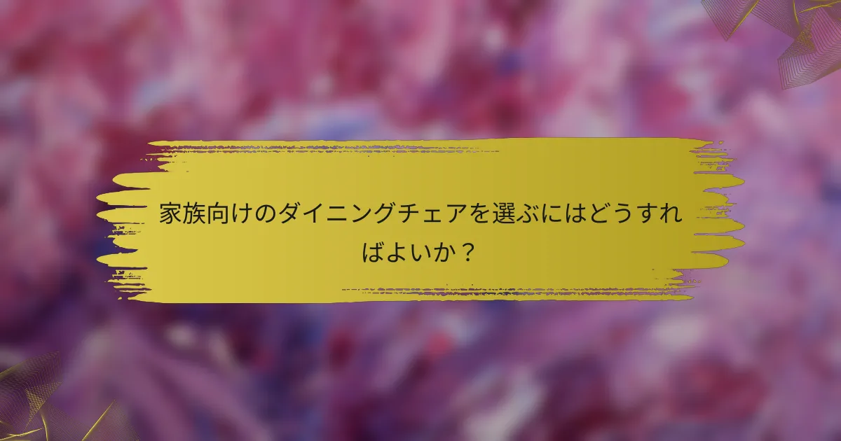 家族向けのダイニングチェアを選ぶにはどうすればよいか？