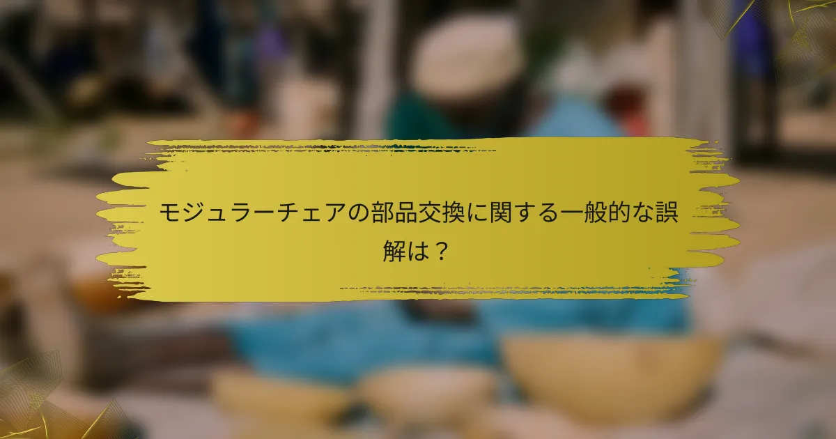 モジュラーチェアの部品交換に関する一般的な誤解は？