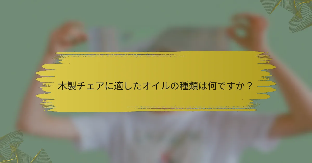 木製チェアに適したオイルの種類は何ですか？