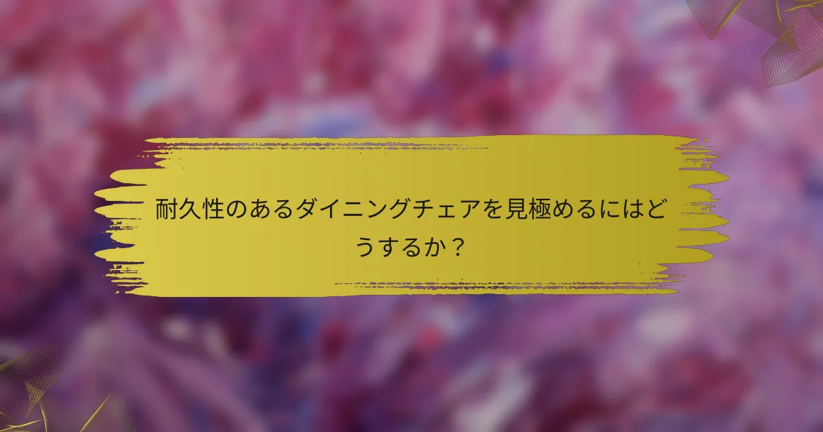 耐久性のあるダイニングチェアを見極めるにはどうするか？