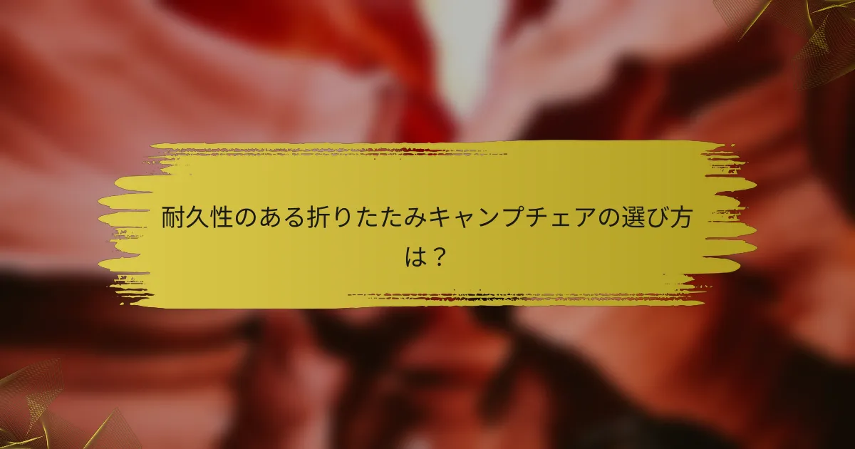 耐久性のある折りたたみキャンプチェアの選び方は？