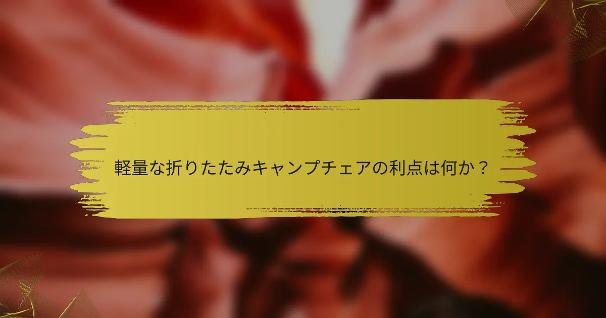 軽量な折りたたみキャンプチェアの利点は何か？