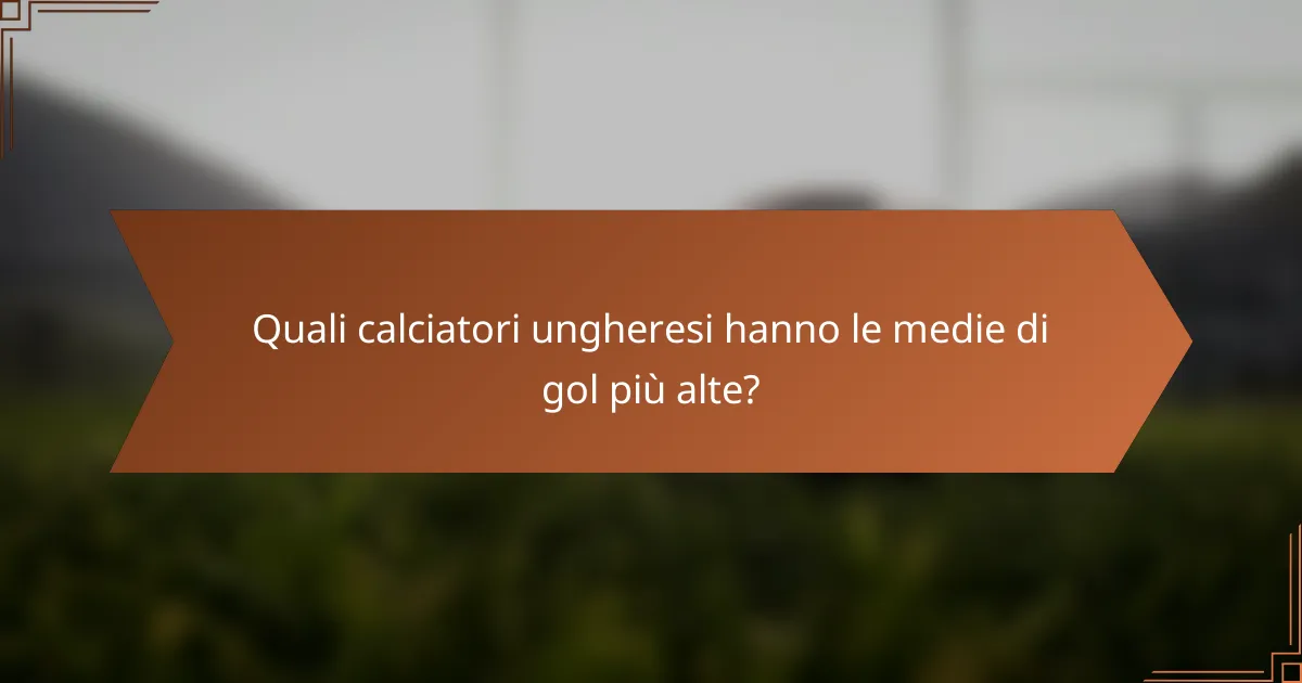 Quali calciatori ungheresi hanno le medie di gol più alte?