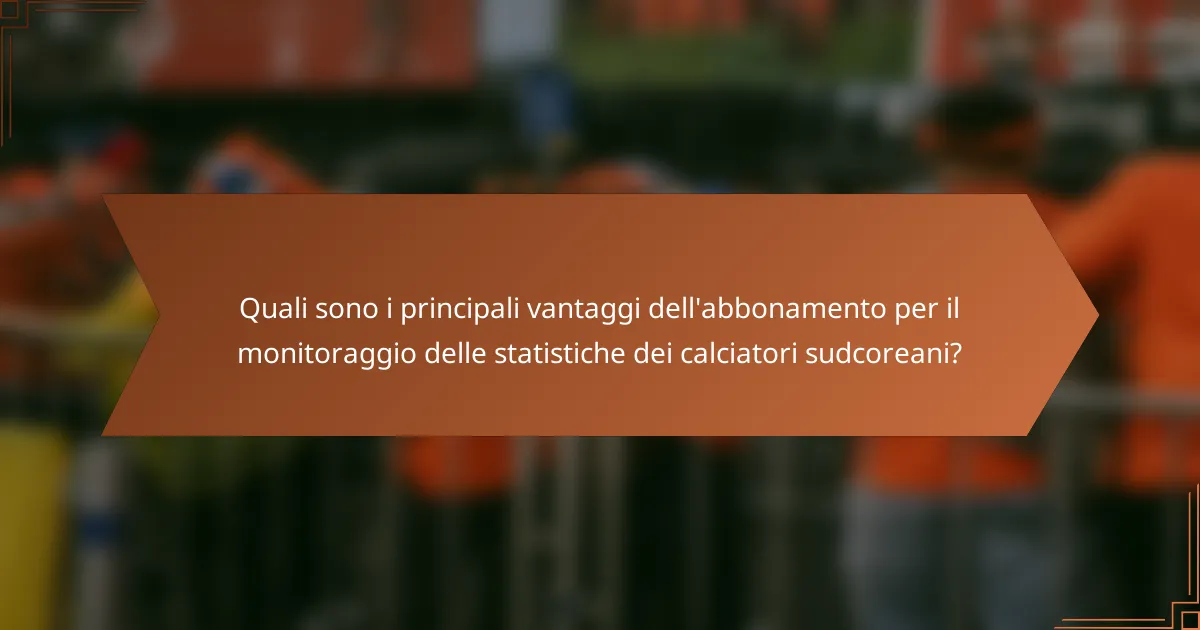 Quali sono i principali vantaggi dell'abbonamento per il monitoraggio delle statistiche dei calciatori sudcoreani?
