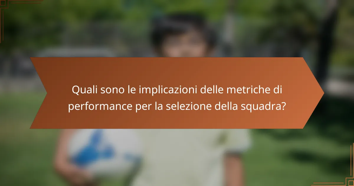Quali sono le implicazioni delle metriche di performance per la selezione della squadra?