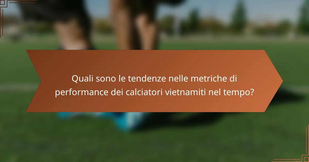 Quali sono le tendenze nelle metriche di performance dei calciatori vietnamiti nel tempo?