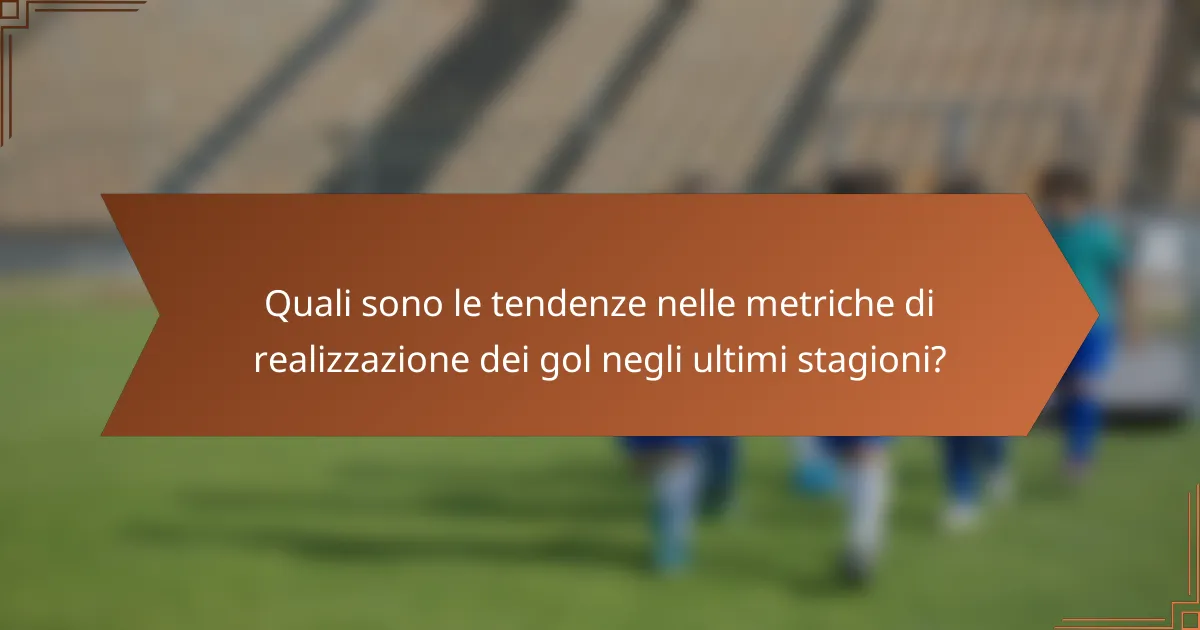 Quali sono le tendenze nelle metriche di realizzazione dei gol negli ultimi stagioni?
