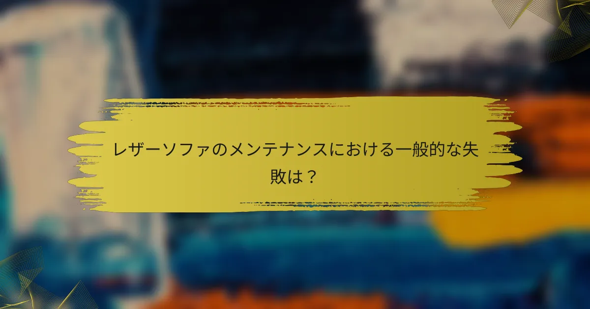 レザーソファのメンテナンスにおける一般的な失敗は？