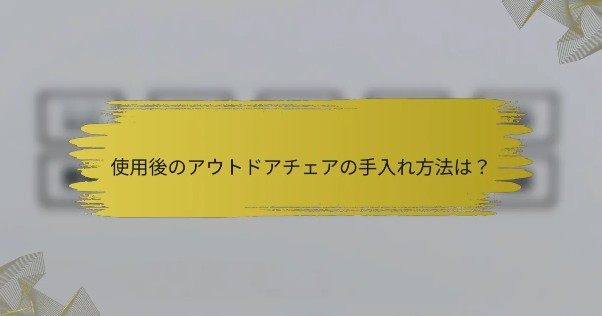 使用後のアウトドアチェアの手入れ方法は？