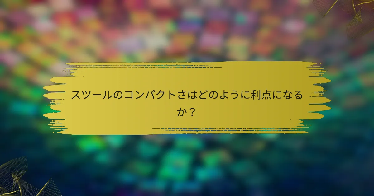 スツールのコンパクトさはどのように利点になるか？