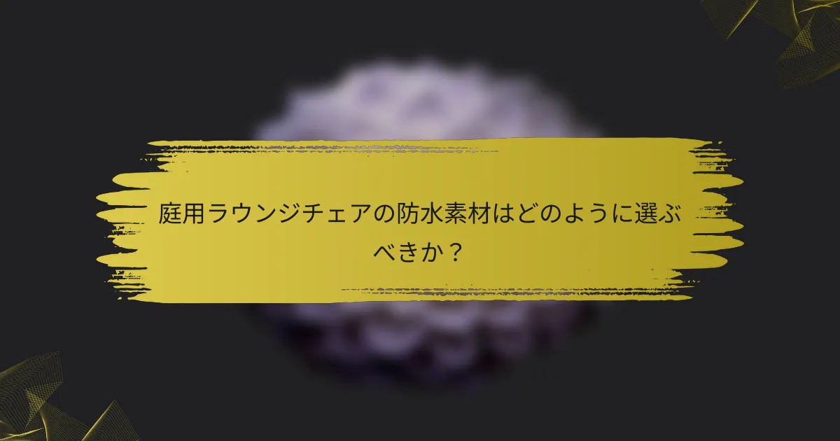 庭用ラウンジチェアの防水素材はどのように選ぶべきか?