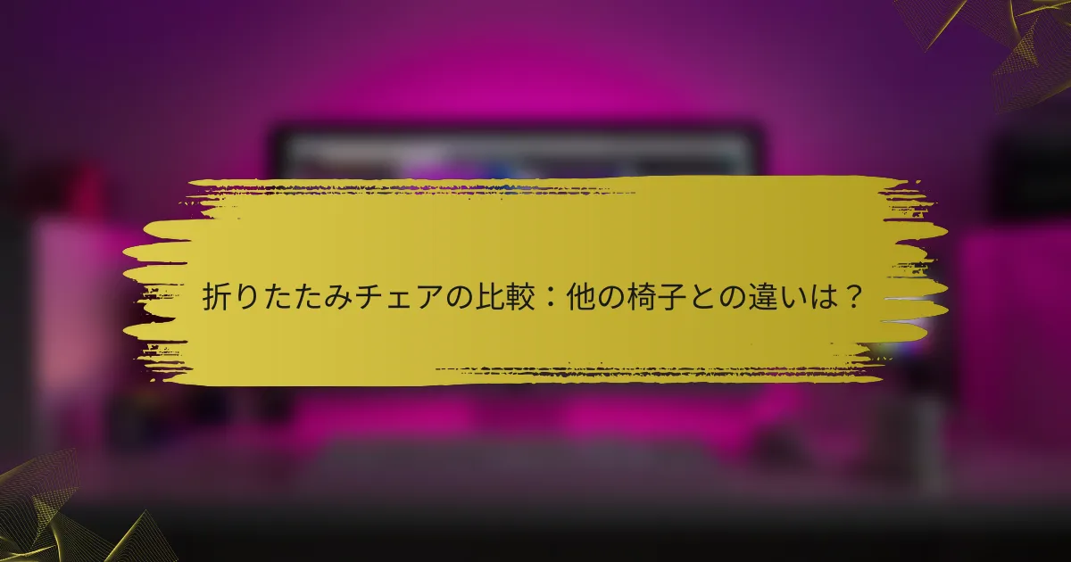 折りたたみチェアの比較:他の椅子との違いは?