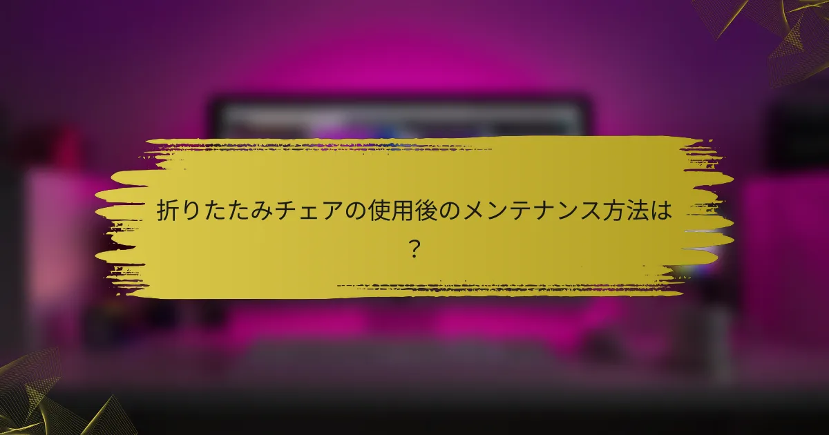 折りたたみチェアの使用後のメンテナンス方法は?