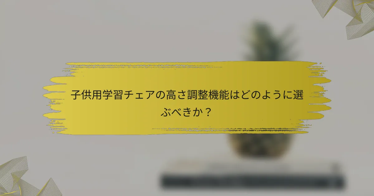 子供用学習チェアの高さ調整機能はどのように選ぶべきか？